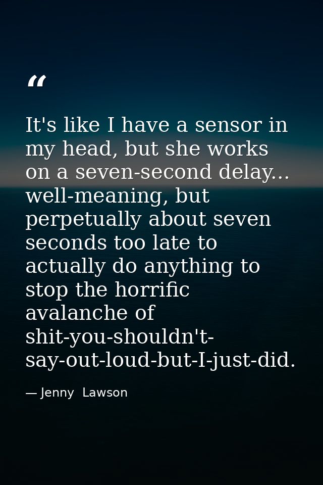 It's like I have a sensor in my head, but she works on a seven-second delay... well-meaning, but perpetually about seven — Jenny  Lawson