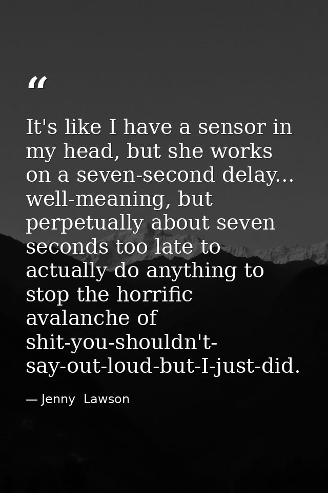 It's like I have a sensor in my head, but she works on a seven-second delay... well-meaning, but perpetually about seven — Jenny  Lawson