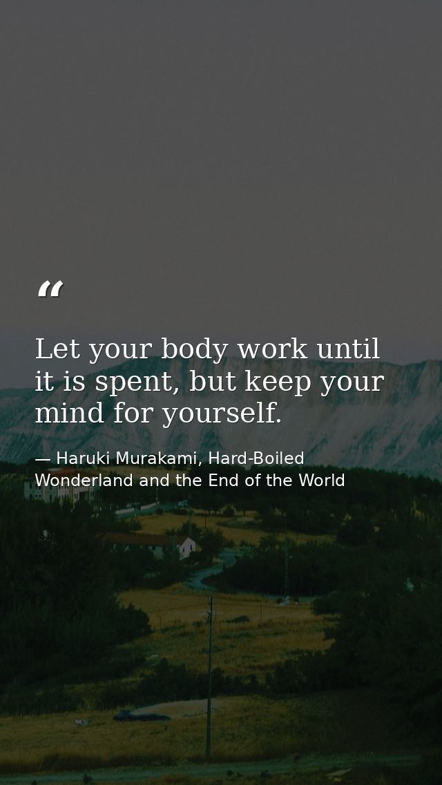 Let your body work until it is spent, but keep your mind for yourself. — Haruki Murakami, Hard-Boiled Wonderland and the End of the World
