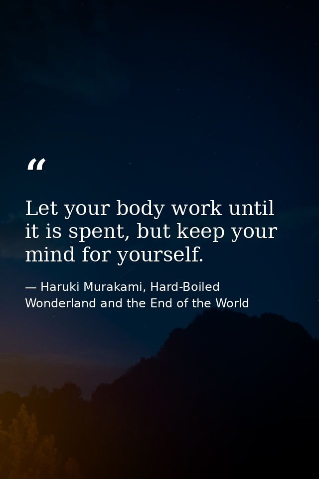 Let your body work until it is spent, but keep your mind for yourself. — Haruki Murakami, Hard-Boiled Wonderland and the End of the World