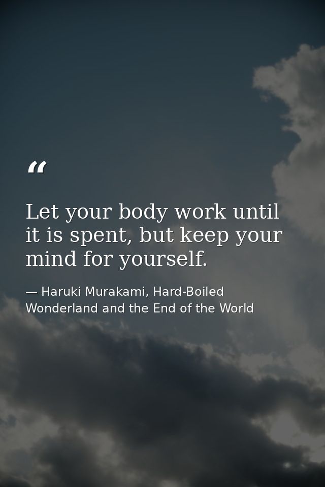 Let your body work until it is spent, but keep your mind for yourself. — Haruki Murakami, Hard-Boiled Wonderland and the End of the World