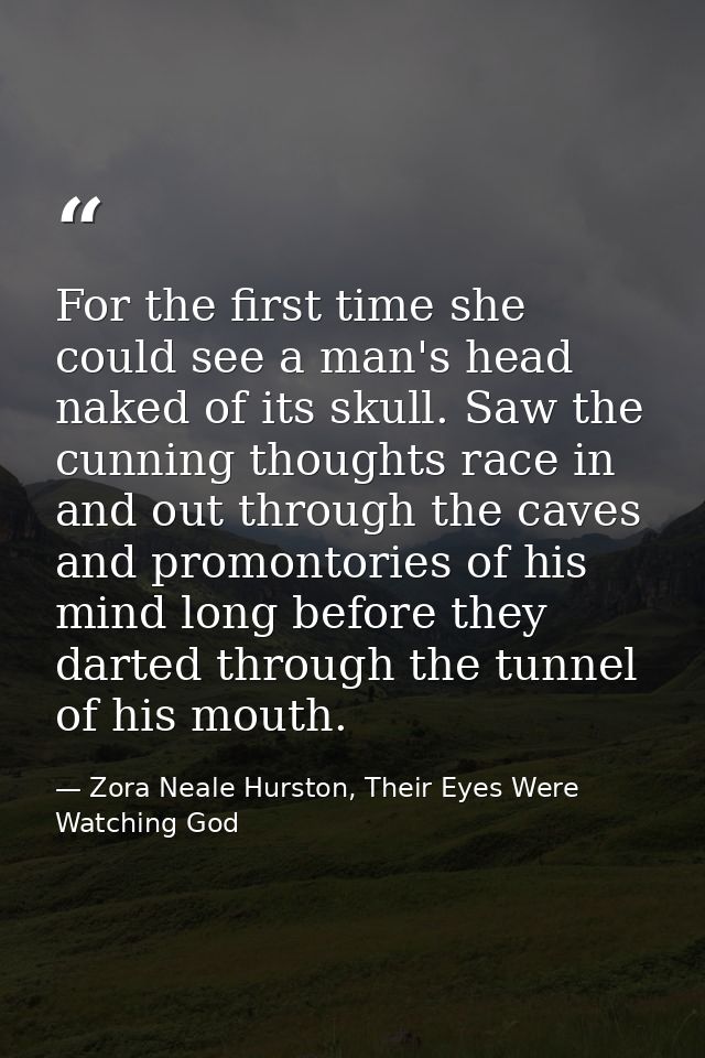 For the first time she could see a man's head naked of its skull. Saw the cunning thoughts race in and out through the c — Zora Neale Hurston, Their Eyes Were Watching God