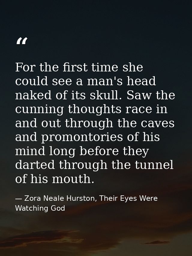 For the first time she could see a man's head naked of its skull. Saw the cunning thoughts race in and out through the c — Zora Neale Hurston, Their Eyes Were Watching God