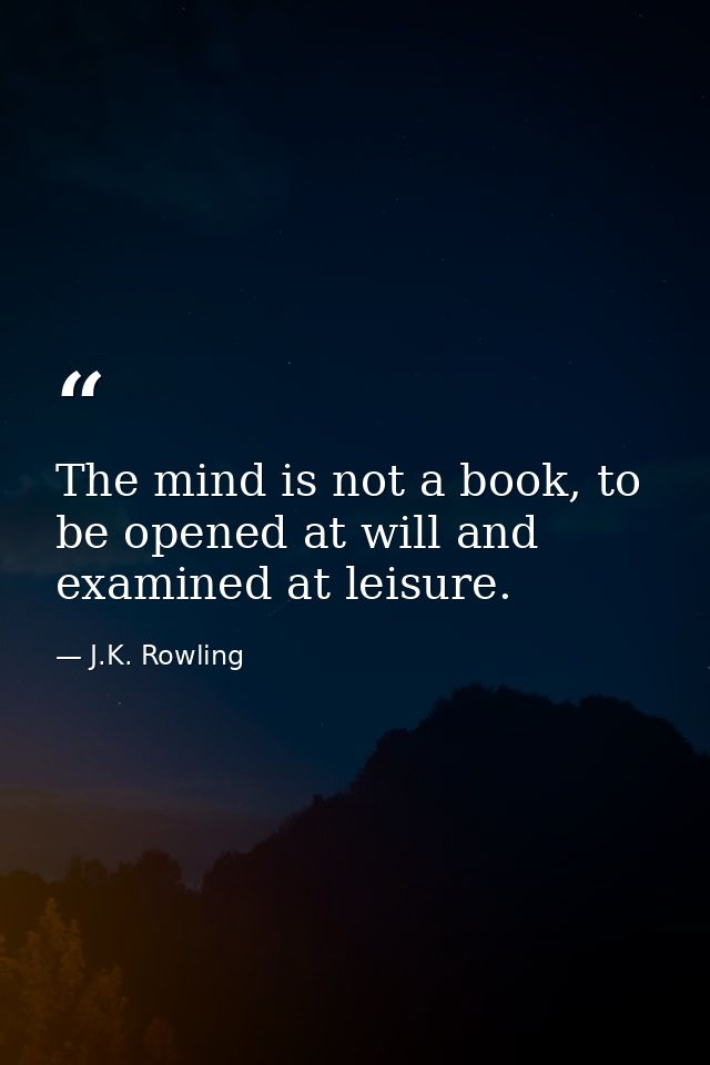 The mind is not a book, to be opened at will and examined at leisure. — J.K. Rowling