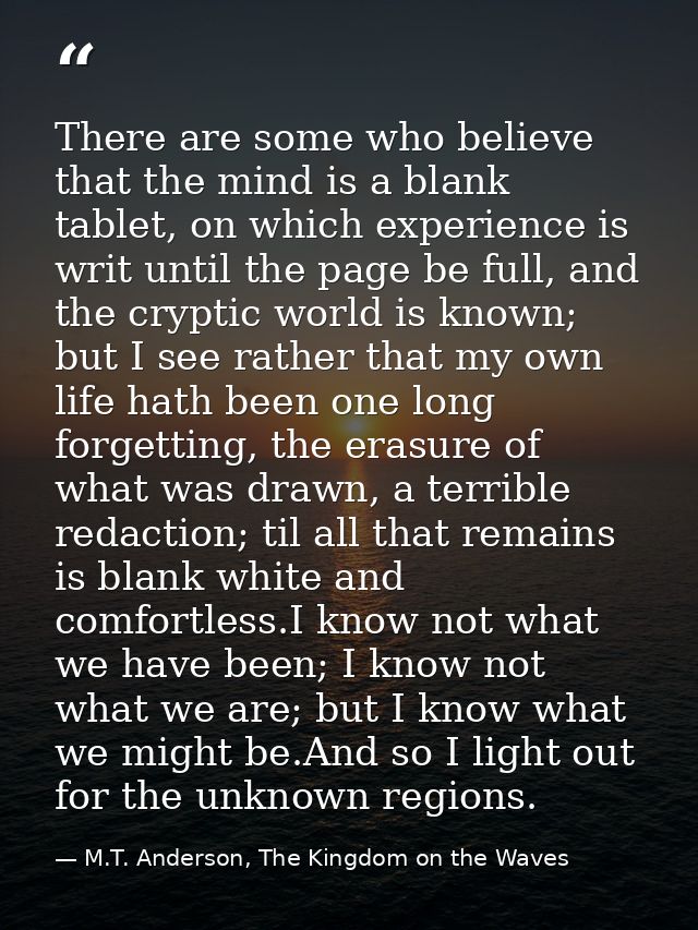 There are some who believe that the mind is a blank tablet, on which experience is writ until the page be full, and the  — M.T. Anderson, The Kingdom on the Waves