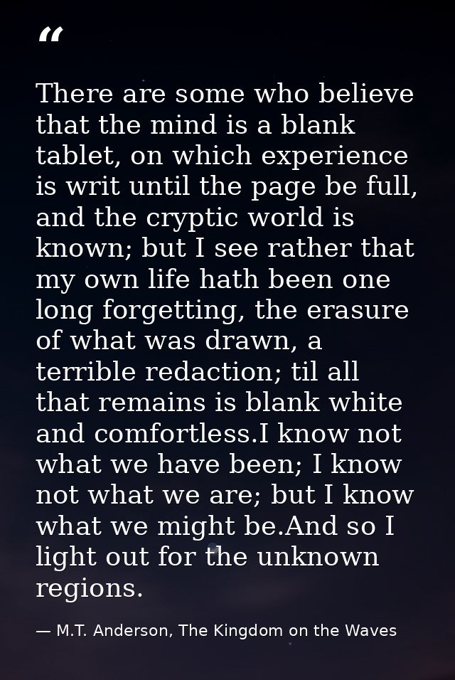There are some who believe that the mind is a blank tablet, on which experience is writ until the page be full, and the  — M.T. Anderson, The Kingdom on the Waves