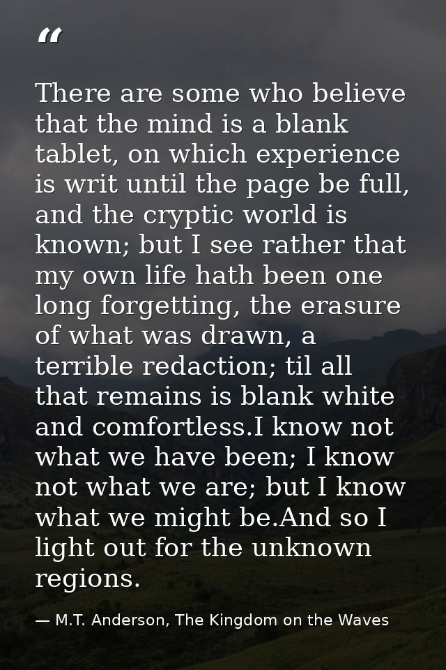 There are some who believe that the mind is a blank tablet, on which experience is writ until the page be full, and the  — M.T. Anderson, The Kingdom on the Waves