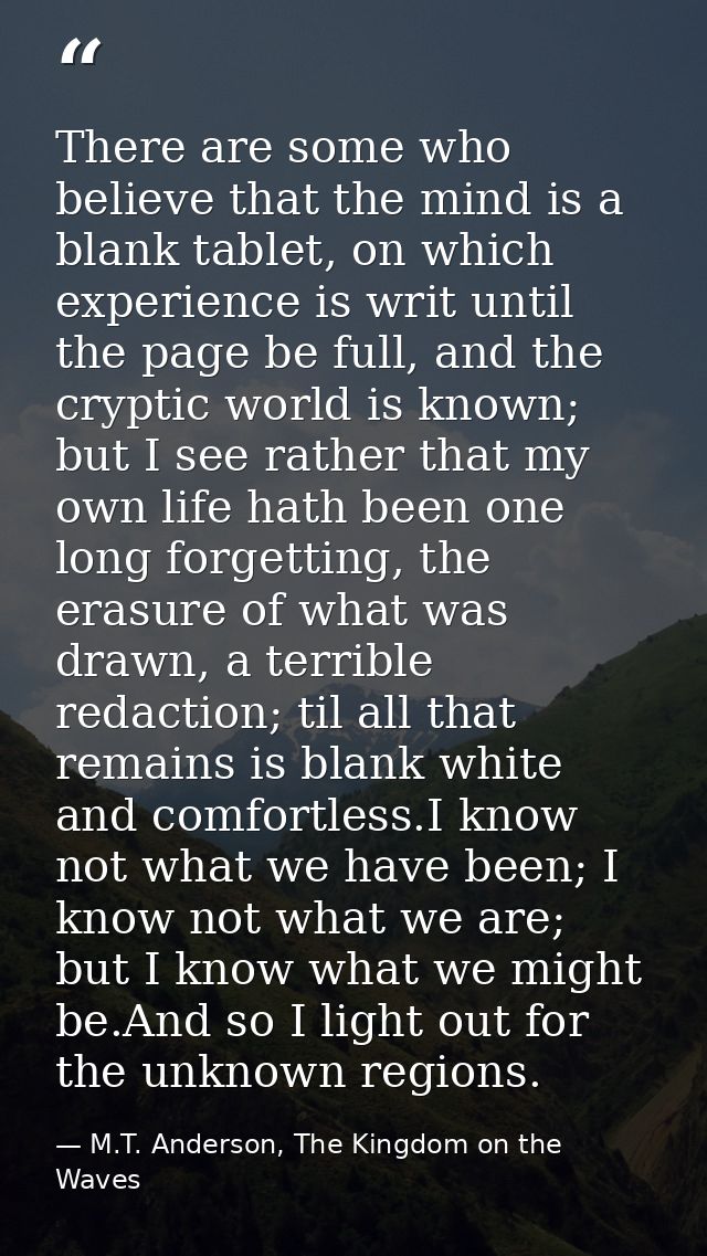 There are some who believe that the mind is a blank tablet, on which experience is writ until the page be full, and the  — M.T. Anderson, The Kingdom on the Waves