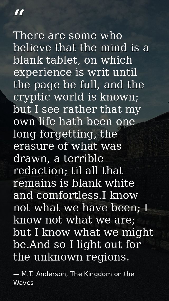There are some who believe that the mind is a blank tablet, on which experience is writ until the page be full, and the  — M.T. Anderson, The Kingdom on the Waves
