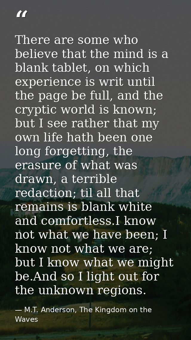 There are some who believe that the mind is a blank tablet, on which experience is writ until the page be full, and the  — M.T. Anderson, The Kingdom on the Waves