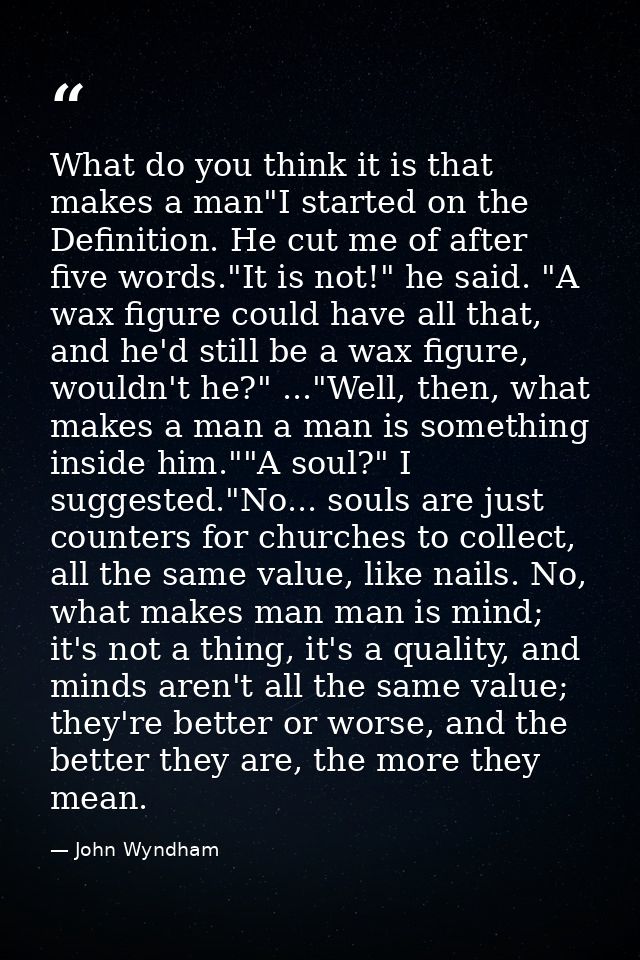 What do you think it is that makes a man"I started on the Definition. He cut me of after five words."It is not!" he said — John Wyndham