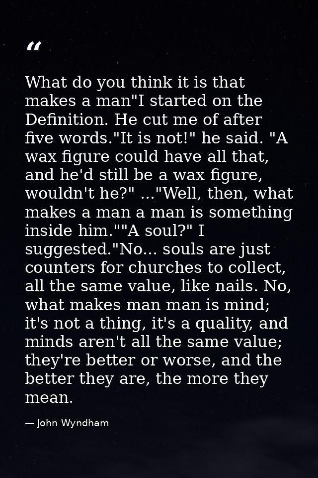 What do you think it is that makes a man"I started on the Definition. He cut me of after five words."It is not!" he said — John Wyndham