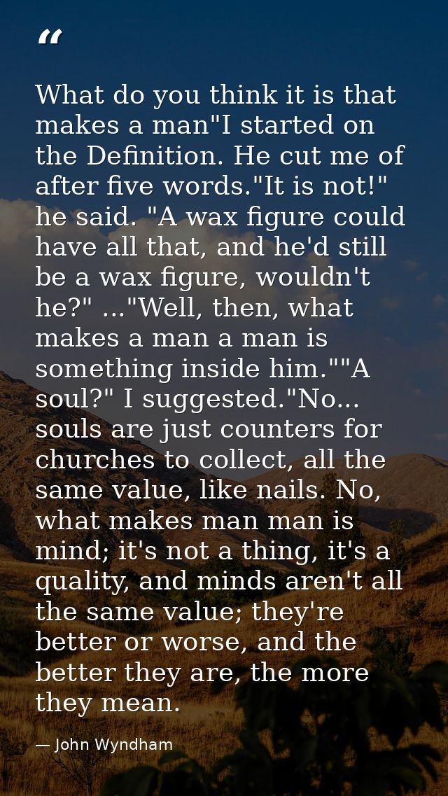 What do you think it is that makes a man"I started on the Definition. He cut me of after five words."It is not!" he said — John Wyndham