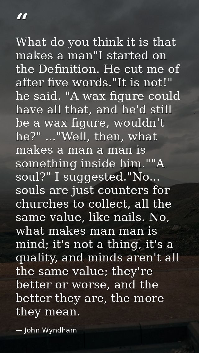 What do you think it is that makes a man"I started on the Definition. He cut me of after five words."It is not!" he said — John Wyndham
