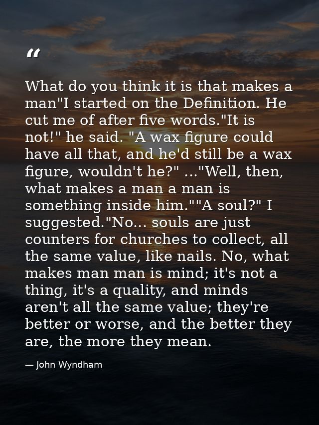 What do you think it is that makes a man"I started on the Definition. He cut me of after five words."It is not!" he said — John Wyndham