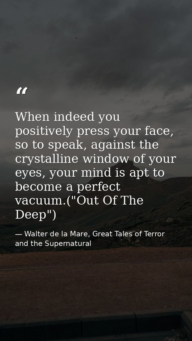 When indeed you positively press your face, so to speak, against the crystalline window of your eyes, your mind is apt t — Walter de la Mare, Great Tales of Terror and the Supernatural