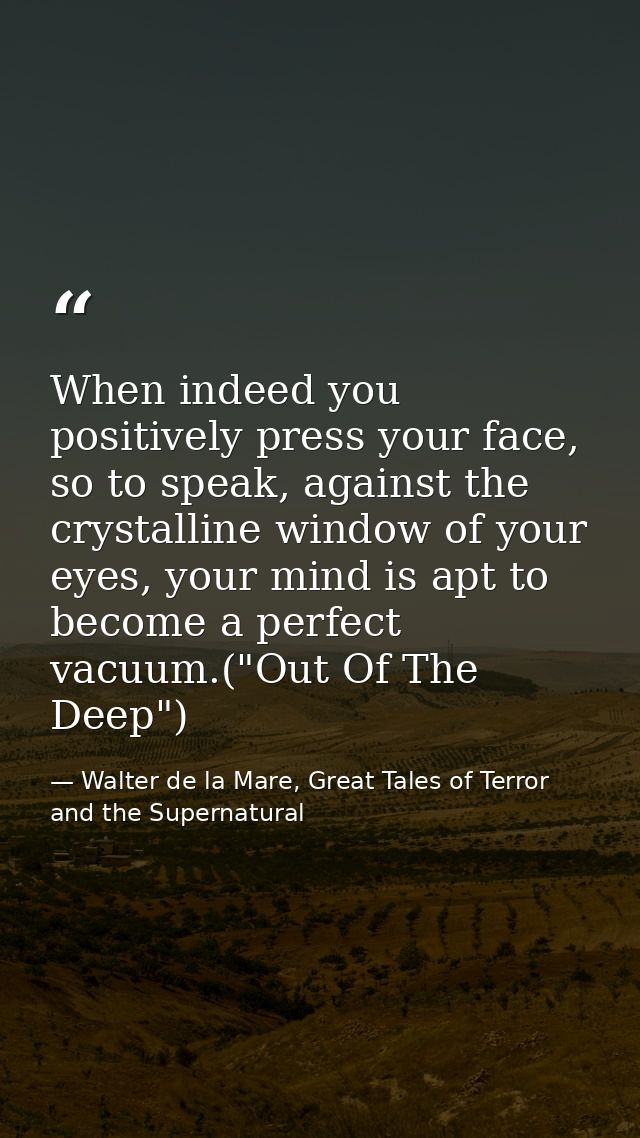 When indeed you positively press your face, so to speak, against the crystalline window of your eyes, your mind is apt t — Walter de la Mare, Great Tales of Terror and the Supernatural