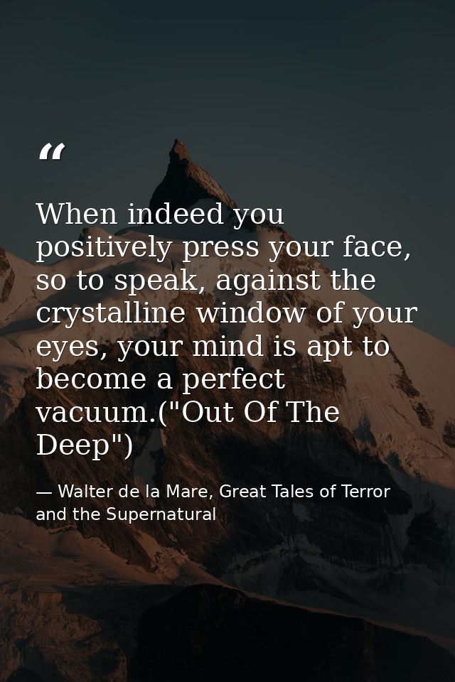 When indeed you positively press your face, so to speak, against the crystalline window of your eyes, your mind is apt t — Walter de la Mare, Great Tales of Terror and the Supernatural