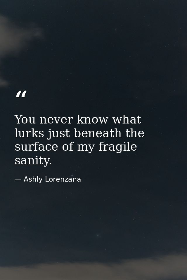 You never know what lurks just beneath the surface of my fragile sanity. — Ashly Lorenzana