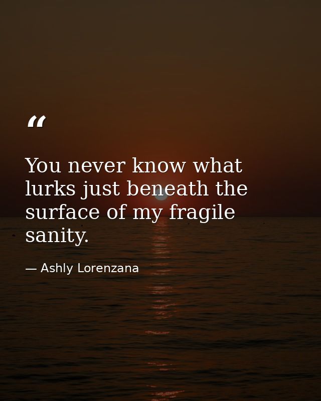 You never know what lurks just beneath the surface of my fragile sanity. — Ashly Lorenzana