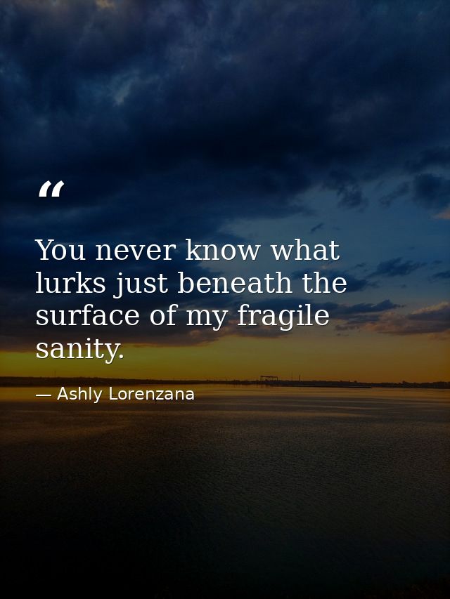You never know what lurks just beneath the surface of my fragile sanity. — Ashly Lorenzana