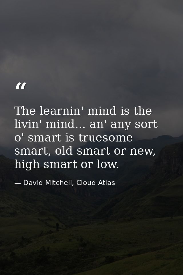 The learnin' mind is the livin' mind... an' any sort o' smart is truesome smart, old smart or new, high smart or low. — David Mitchell, Cloud Atlas