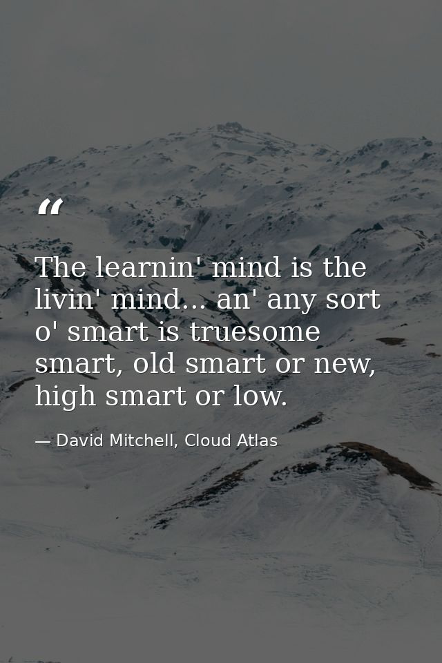 The learnin' mind is the livin' mind... an' any sort o' smart is truesome smart, old smart or new, high smart or low. — David Mitchell, Cloud Atlas