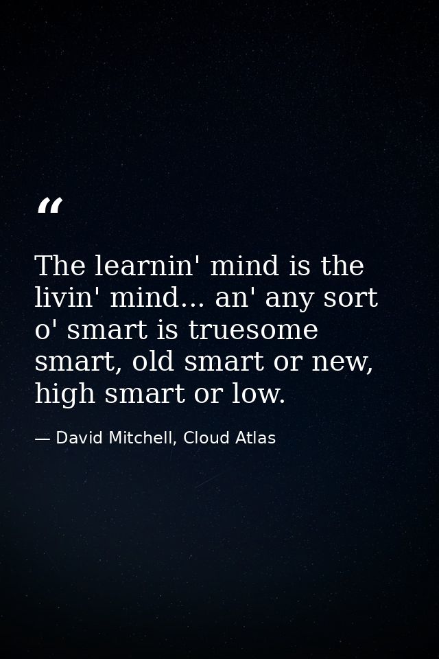 The learnin' mind is the livin' mind... an' any sort o' smart is truesome smart, old smart or new, high smart or low. — David Mitchell, Cloud Atlas