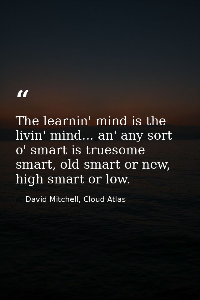 The learnin' mind is the livin' mind... an' any sort o' smart is truesome smart, old smart or new, high smart or low. — David Mitchell, Cloud Atlas