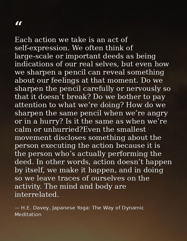 Each action we take is an act of self-expression. We often think of large-scale or important deeds as being indications  — H.E. Davey, Japanese Yoga: The Way of Dynamic Meditation