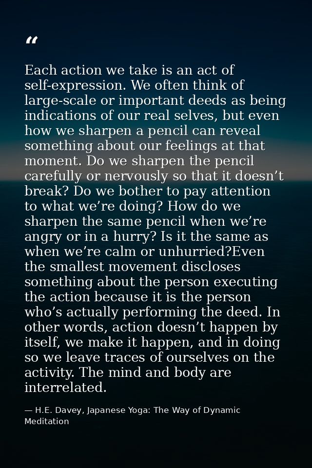 Each action we take is an act of self-expression. We often think of large-scale or important deeds as being indications  — H.E. Davey, Japanese Yoga: The Way of Dynamic Meditation