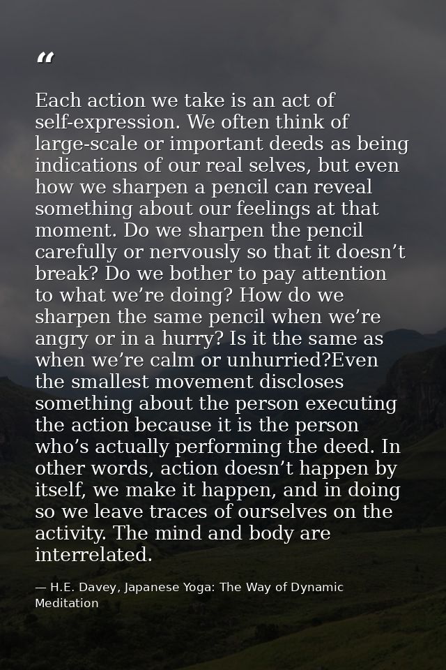 Each action we take is an act of self-expression. We often think of large-scale or important deeds as being indications  — H.E. Davey, Japanese Yoga: The Way of Dynamic Meditation
