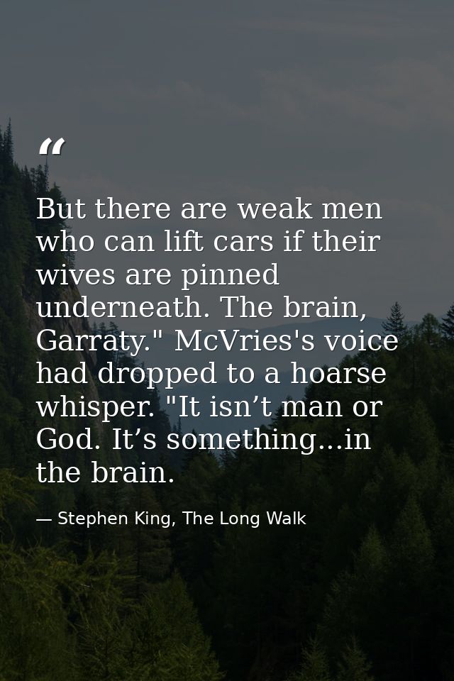 But there are weak men who can lift cars if their wives are pinned underneath. The brain, Garraty." McVries's voice had  — Stephen King, The Long Walk