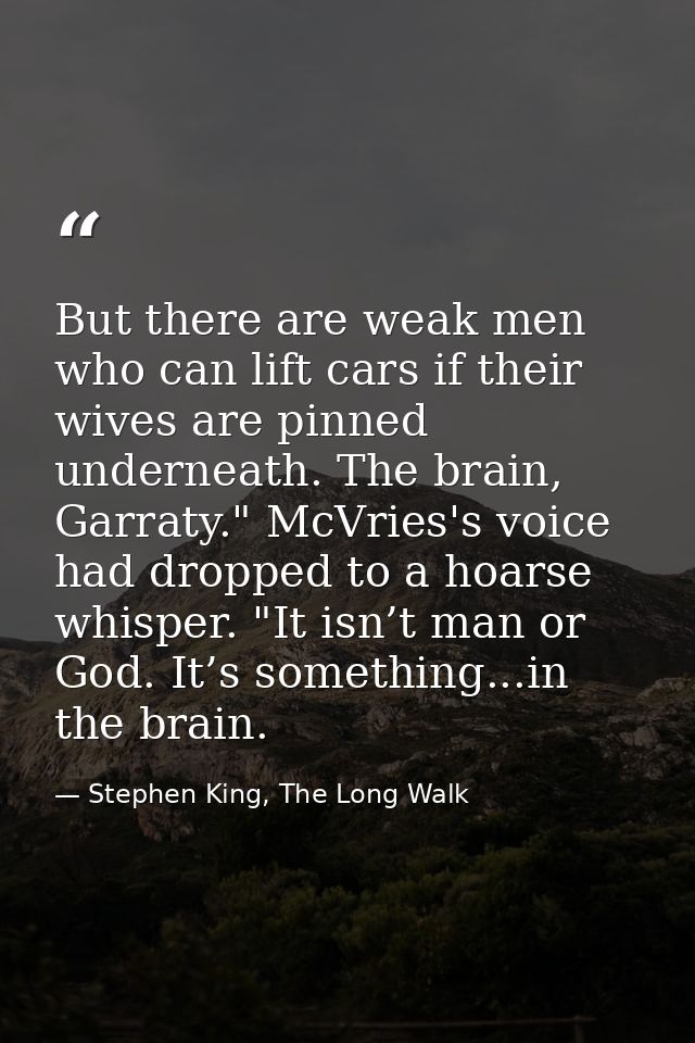 But there are weak men who can lift cars if their wives are pinned underneath. The brain, Garraty." McVries's voice had  — Stephen King, The Long Walk