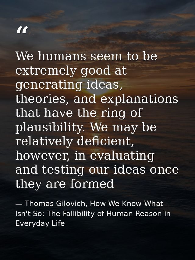 We humans seem to be extremely good at generating ideas, theories, and explanations that have the ring of plausibility.  — Thomas Gilovich, How We Know What Isn't So: The Fallibility of Human Reason in Everyday Life
