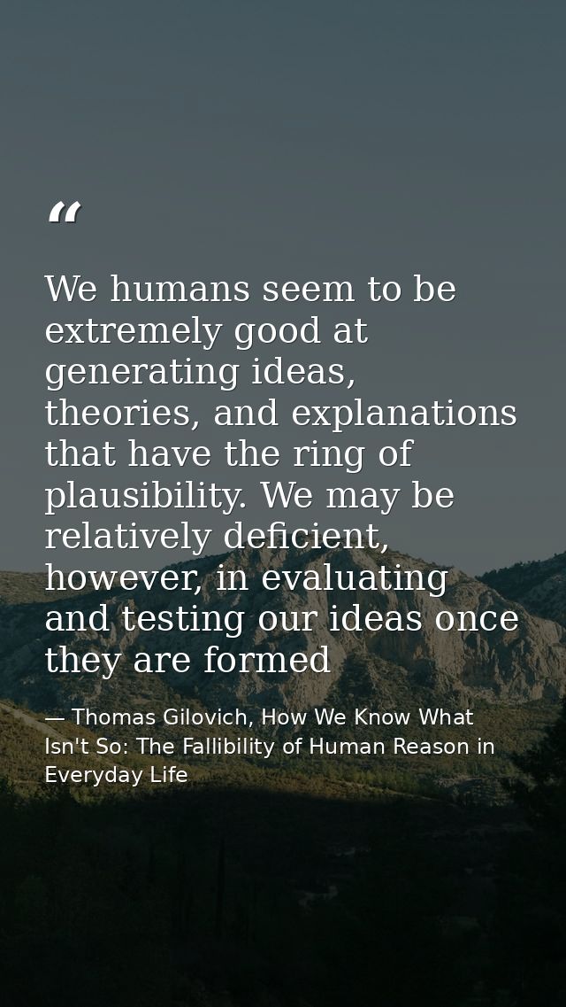 We humans seem to be extremely good at generating ideas, theories, and explanations that have the ring of plausibility.  — Thomas Gilovich, How We Know What Isn't So: The Fallibility of Human Reason in Everyday Life