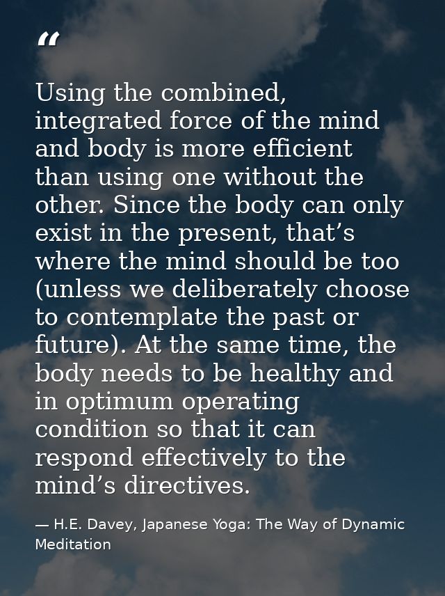 Using the combined, integrated force of the mind and body is more efficient than using one without the other. Since the  — H.E. Davey, Japanese Yoga: The Way of Dynamic Meditation