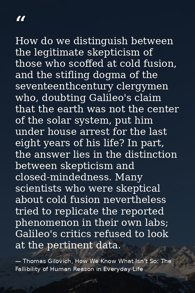 How do we distinguish between the legitimate skepticism of those who scoffed at cold fusion, and the stifling dogma of t — Thomas Gilovich, How We Know What Isn't So: The Fallibility of Human Reason in Everyday Life