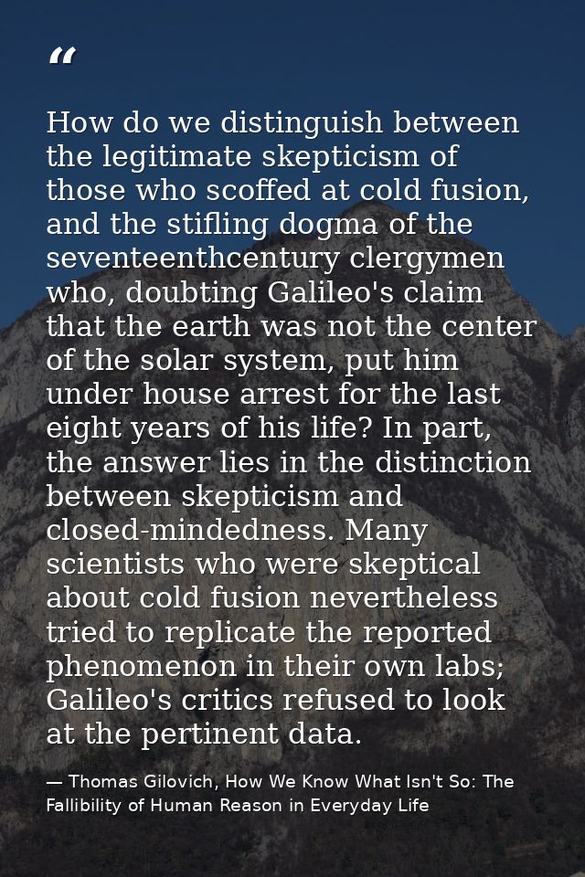 How do we distinguish between the legitimate skepticism of those who scoffed at cold fusion, and the stifling dogma of t — Thomas Gilovich, How We Know What Isn't So: The Fallibility of Human Reason in Everyday Life