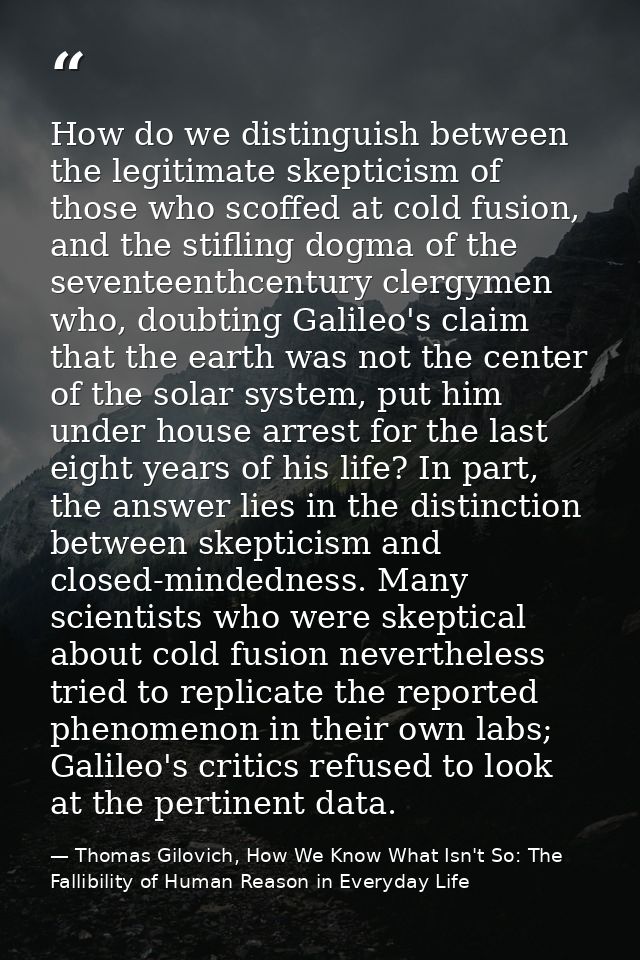 How do we distinguish between the legitimate skepticism of those who scoffed at cold fusion, and the stifling dogma of t — Thomas Gilovich, How We Know What Isn't So: The Fallibility of Human Reason in Everyday Life