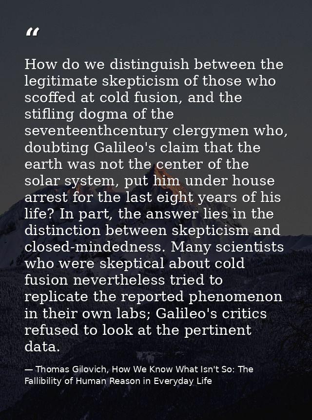 How do we distinguish between the legitimate skepticism of those who scoffed at cold fusion, and the stifling dogma of t — Thomas Gilovich, How We Know What Isn't So: The Fallibility of Human Reason in Everyday Life