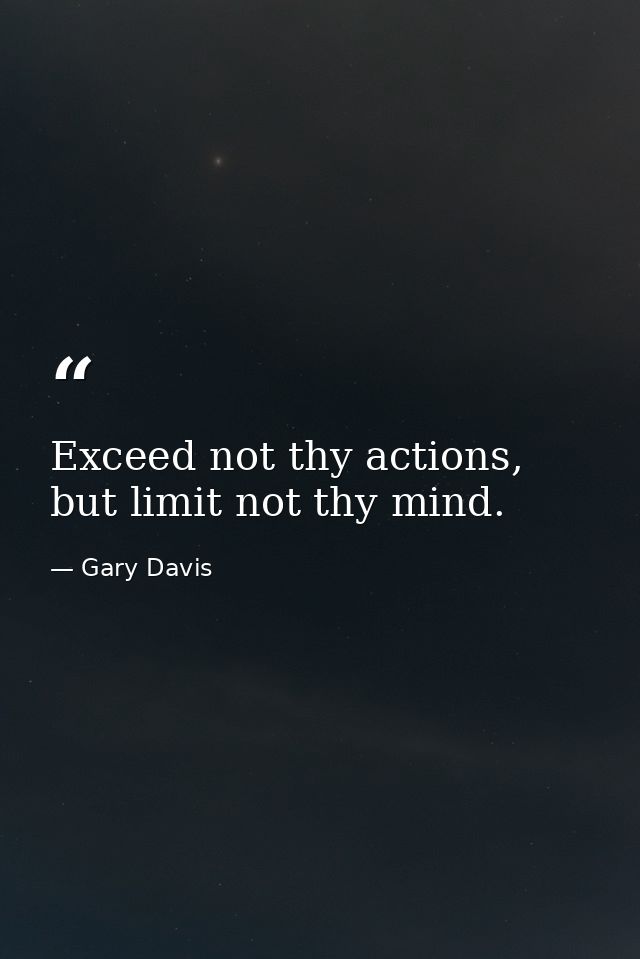 Exceed not thy actions, but limit not thy mind. — Gary Davis