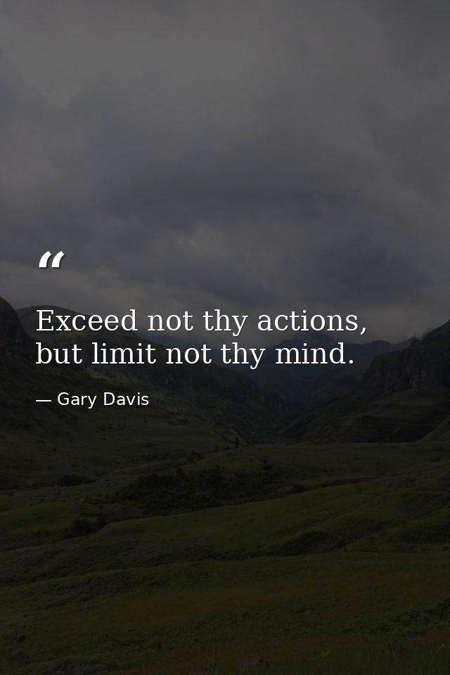 Exceed not thy actions, but limit not thy mind. — Gary Davis