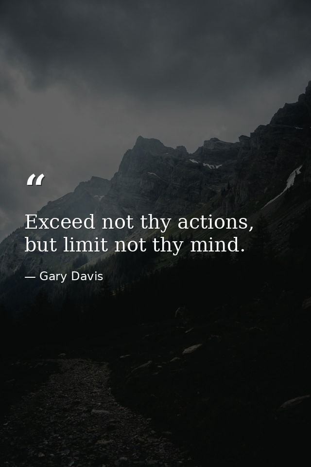 Exceed not thy actions, but limit not thy mind. — Gary Davis