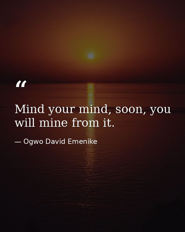 Mind your mind, soon, you will mine from it. — Ogwo David Emenike