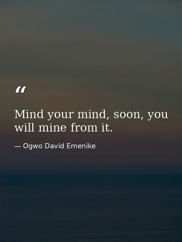 Mind your mind, soon, you will mine from it. — Ogwo David Emenike