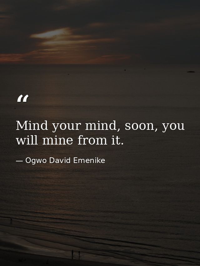 Mind your mind, soon, you will mine from it. — Ogwo David Emenike