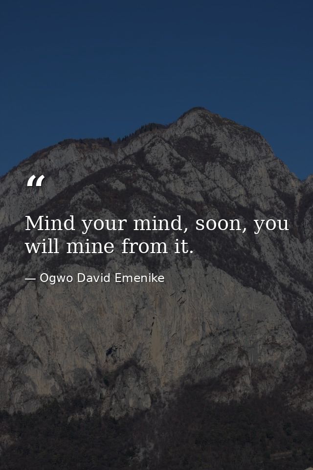Mind your mind, soon, you will mine from it. — Ogwo David Emenike