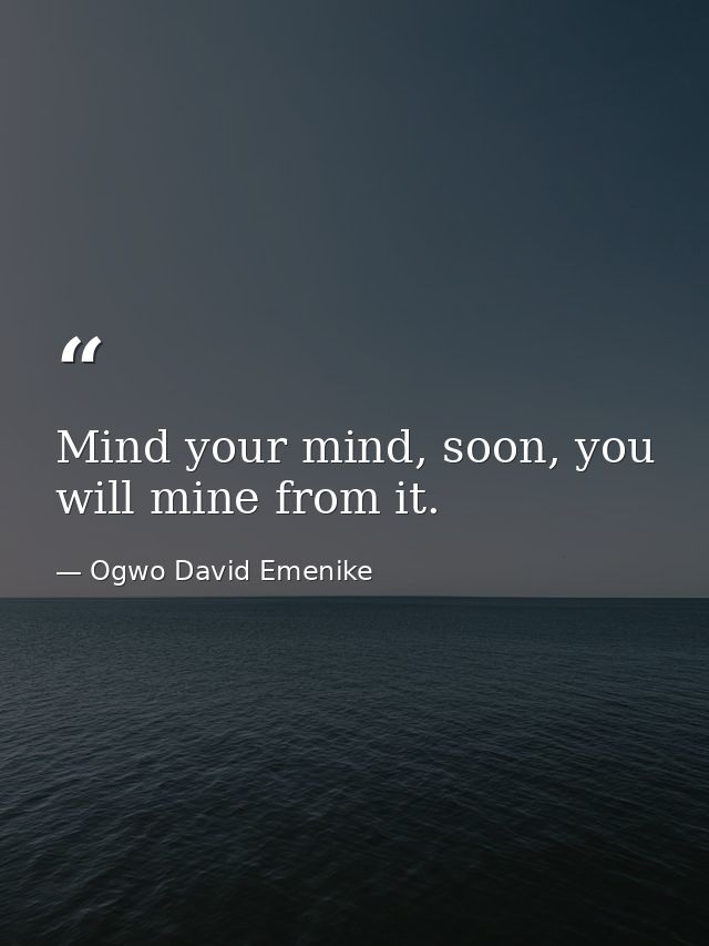 Mind your mind, soon, you will mine from it. — Ogwo David Emenike