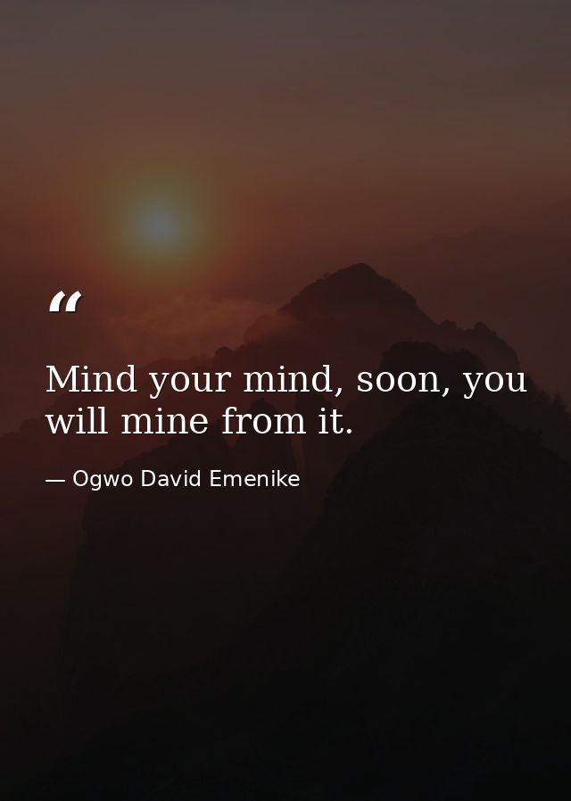 Mind your mind, soon, you will mine from it. — Ogwo David Emenike